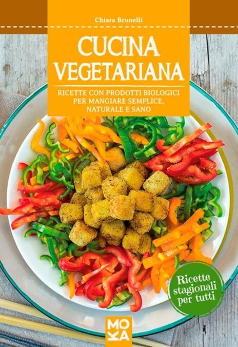 Cucina vegetariana. Ricette con prodotti biologici per mangiare semplice, natura