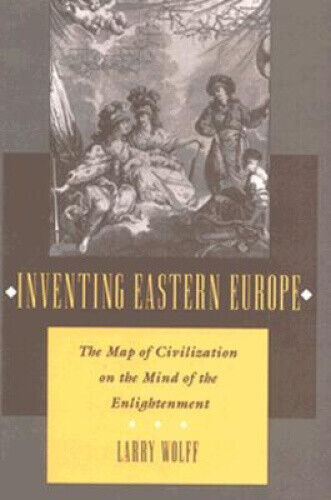 Inventing Eastern Europe: The Map of Civilization on the Mind of the