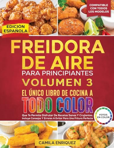 Freidora De Aire Para Principiantes Volumen 3: El Único Libro De Cocina A Todo Color Que Te Permite Disfrutar De Recetas Sanas Y Crujientes