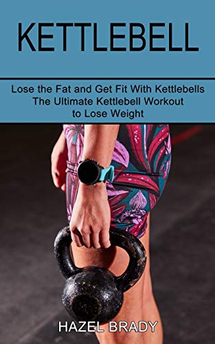 Kettlebell: The Ultimate Kettlebell Workout To Lose Weight (Lose The Fat And Get Fit With Kettlebells)