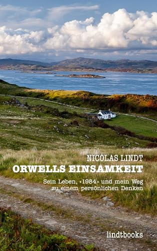 Orwells Einsamkeit: Sein Leben, «1984» Und Mein Weg Zu Einem Persönlichen Denken