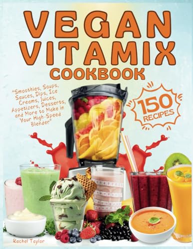 Vegan Vitamix Cookbook: 150 Simple, Delicious Plant-Based Recipes For Smoothies, Soups, Sauces, Dips, Ice Creams, Juices, Appetizers, Desserts, And Mo