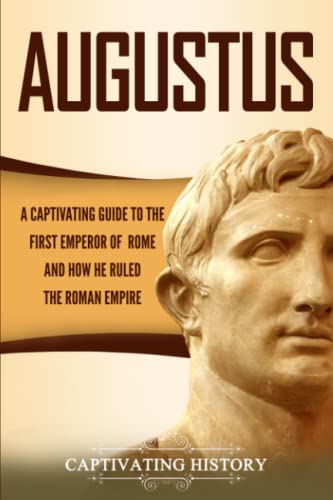 Augustus: A Captivating Guide To The First Emperor Of Rome And How He Ruled The Roman Empire