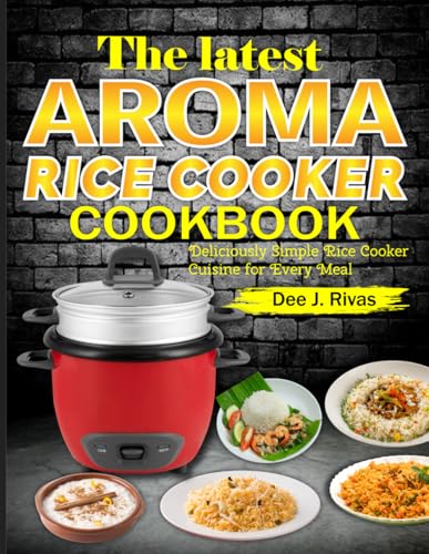 The Latest Aroma Rice Cooker Cookbook: Deliciously Simple Rice Cooker Cuisine For Every Meal