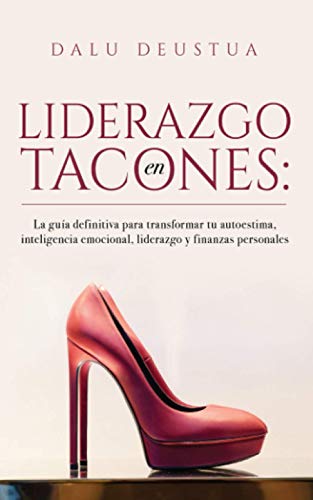 Liderazgo En Tacones: La Guía Definitiva Para Transformar Tu Autoestima, Inteligencia Emocional, Liderazgo Y Finanzas Personales