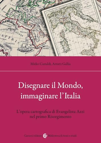 Disegnare Il Mondo, Immaginare L'Italia. L'Opera Cartografica Di Evangelista Azzi Nel Primo Risorgimento
