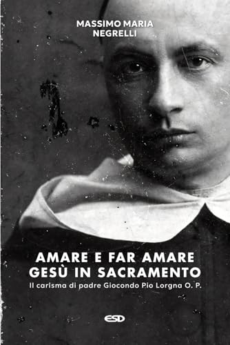 Amare E Far Amare Gesù In Sacramento. Il Carisma Di Padre Giocondo Pio Lorgna O. P.
