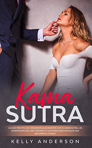 El Kama Sutra La Guía Práctica Para Orgasmos Alucinantes Con El Kama Sutra, Las Enseñanzas Sexuales Tántricas Y Las Posiciones Sexuales Que Mejoran El