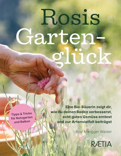 Rosis Gartenglück: Eine Bio-Bäuerin Zeigt Dir, Wie Du Deinen Boden Verbesserst, Echt Gutes Gemüse Erntest Und Zur Artenvielfalt Beiträgst