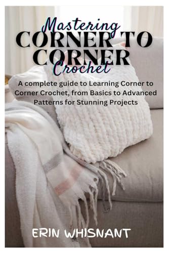 Mastering Corner To Corner Crochet: A Complete Guide To Learning Corner To Corner Crochet, From Basics To Advanced Patterns For Stunning Projects
