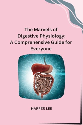 The Marvels Of Digestive Physiology: A Comprehensive Guide For Everyone
