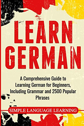 Learn German: A Comprehensive Guide To Learning German For Beginners, Including Grammar And 2500 Popular Phrases