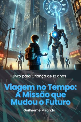 Livro Para Criança De 12 Anos: Viagem No Tempo: A Missão Que Mudou O Futuro