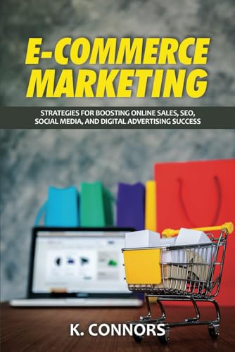 E-Commerce Marketing: Strategies For Boosting Online Sales, Seo, Social Media, And Digital Advertising Success