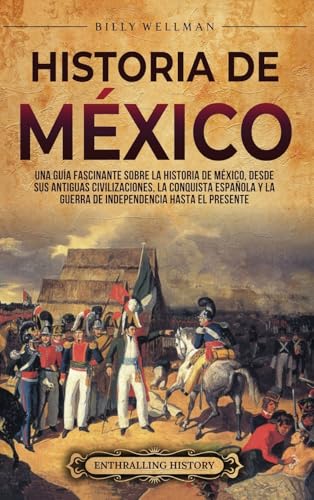 Historia De México: Una Guía Fascinante Sobre La Historia De México, Desde Sus Antiguas Civilizaciones, La Conquista Española Y La Guerra De Independe
