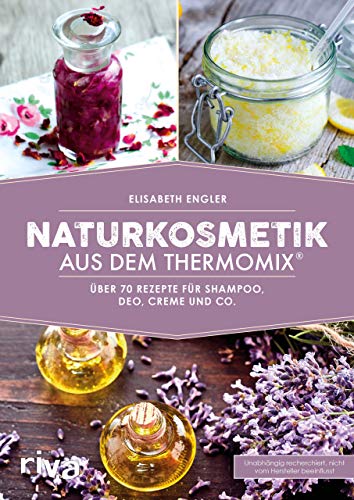 Naturkosmetik Aus Dem Thermomix®: Die 60 Besten Rezepte Für Shampoo, Deo, Creme Und Co.