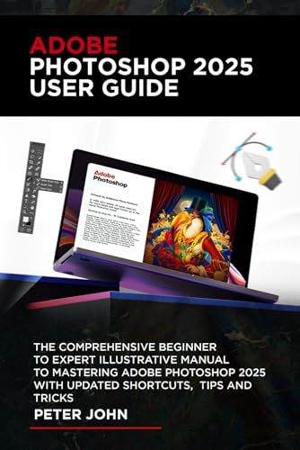 Adobe Photoshop 2025 User Guide: The Comprehensive Beginner To Expert Illustrative Manual To Mastering Adobe Photoshop 2025 With Updated Shortcuts, Ti