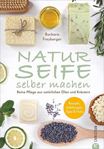 Naturseife Selber Machen: Reine Pflege Aus Natürlichen Ölen Und Kräutern - Rezepte, Anleitungen, Tipps & Tricks