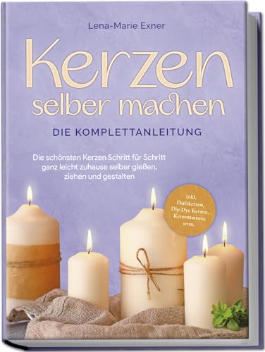 Kerzen Selber Machen - Die Komplettanleitung: Die Schönsten Kerzen Schritt Für Schritt Ganz Leicht Zuhause Selber Gießen, Ziehen Und Gestalten -Inkl.
