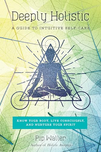 Deeply Holistic: A Guide To Intuitive Self-Care: Know Your Body, Live Consciously, And Nurture Yo Ur Spirit