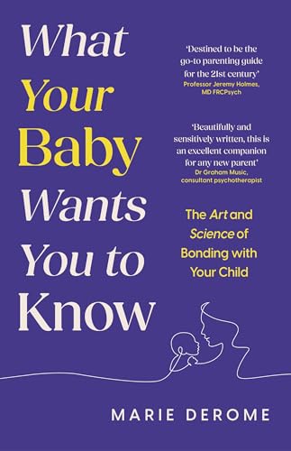 What Your Baby Wants You To Know: The Art And Science Of Bonding With Your Child