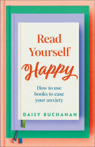 Read Yourself Happy: How to Use Books to Ease Your Anxiety by Daisy Buchanan