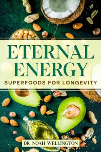 Eternal Energy: Superfoods for Longevity by Noah Wellington
