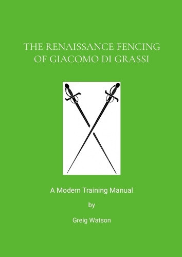 The Renaissance Fencing Of Giacomo Di Grassi: A Modern Training Manual