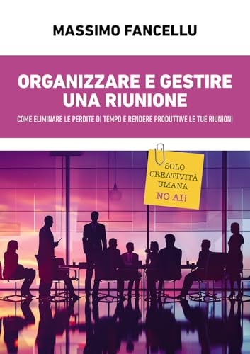 Organizzare E Gestire Una Riunione. Come Eliminare Le Perdite Di Tempo E Rendere Produttive Le Tue Riunioni