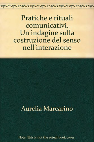Pratiche E Rituali Comunicativi. Un'Indagine Sulla Costruzione Del Senso Nell'Interazione