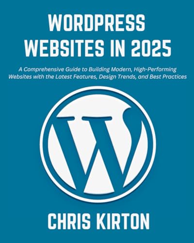 Wordpress Websites In 2025: A Comprehensive Guide To Building Modern, High-Performing Websites With The Latest Features, Design Trends, And Best Pract