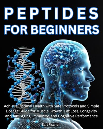 Peptides For Beginners: Achieve Optimal Health With Safe Protocols And Simple Dosage Guide For Muscle Growth, Fat Loss, Longevity And Anti-Aging, Immu