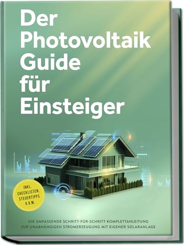 Der Photovoltaik Guide Für Einsteiger: Die Umfassende Schritt-Für-Schritt-Komplettanleitung Zur Unabhängigen Stromerzeugung Mit Eigener Solaranlage -