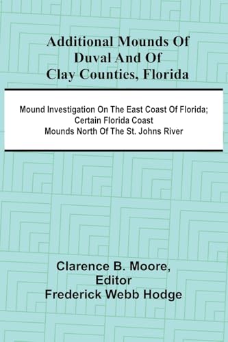 Additional Mounds Of Duval And Of Clay Counties, Florida; Mound Investigation On The East Coast Of Florida; Certain Florida Coast Mounds North Of The