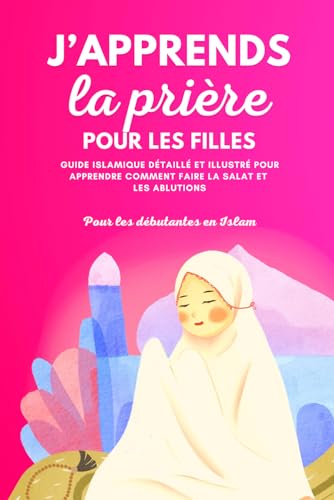 J'Apprends La Prière Pour Les Filles: Guide Islamique Détaillé Et Illustré Pour Apprendre À Faire La Prière Et Les Ablutions | Pour Débutantes En Isla