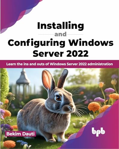 Installing And Configuring Windows Server 2022: Learn The Ins And Outs Of Windows Server 2022 Administration (English Edition)