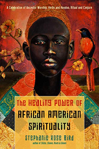 The Healing Power Of African-American Spirituality: A Celebration Of Ancestor Worship, Herbs And Hoodoo, Ritual And Conjure