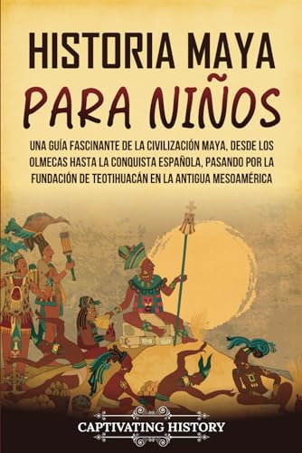 Historia Maya Para Niños: Una Guía Fascinante De La Civilización Maya, Desde Los Olmecas Hasta La Conquista Española, Pasando Por La Fundación De Teot