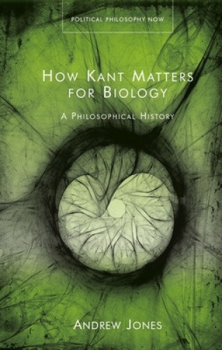 How Kant Matters For Biology: A Philosophical History (Political Philosophy Now)