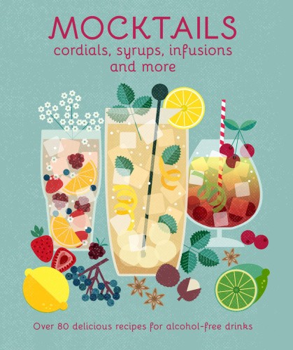 Mocktails, Cordials, Syrups, Infusions and More: Over 80 Delicious Recipes for