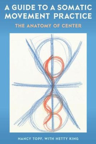 A Guide to a Somatic Movement Practice: The Anatomy of Center by Nancy Topf