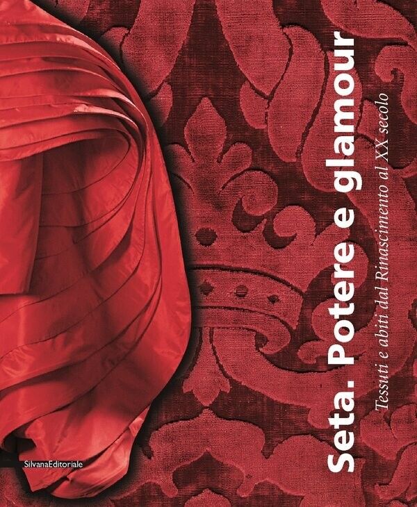 Seta. Potere E Glamour. Tessuti E Abiti Dal Rinascimento Al Xx Secolo. Catalog