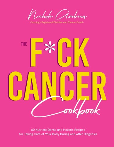 The Fuck Cancer Cookbook: 60 Nutrient-Dense and Holistic Recipes for Taking