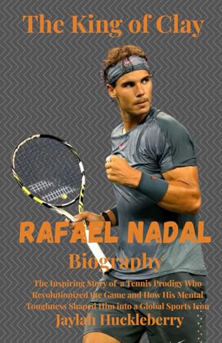 Rafael Nadal Biography: The King Of Clay: The Inspiring Story Of A Tennis Prodigy Who Revolutionized The Game And How His Mental Toughness Shaped Him