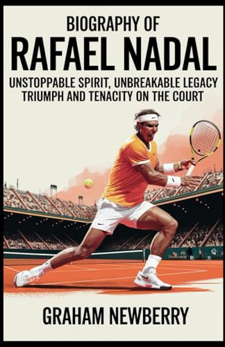 Biography Of Rafael Nadal: Unstoppable Spirit, Unbreakable Legacy: Triumph And Tenacity On The Court