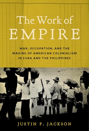 The Work Of Empire: War, Occupation, And The Making Of American Colonialism In Cuba And The Philippines