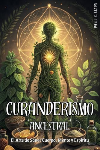 Curanderismo Ancestral: El Arte De Sanar Cuerpo, Mente Y Espíritu. Método Práctico Para Sanar Con Hierbas, Rituales Y Energía Espiritual: Prácticas ..