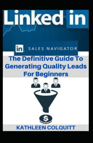 Linkedin Sales Navigator: The Definitive Guide To Generating Quality Leads For Beginners