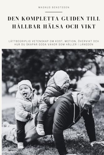 Den Kompletta Guiden Till HåLlbar HäLsa Och Vikt: Lättbegriplig Vetenskap Om Kost, Motion, Övervikt Och Hur Du Skapar Goda Vanor Som Håller I Längde