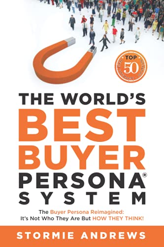 The World'S Best Buyer Persona System: The Buyer Persona Reimagined: It'S Not Who They Are But How They Think!